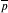  \overline{p}