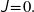 \textsl{\textsf{J}} \! = \! 0 .